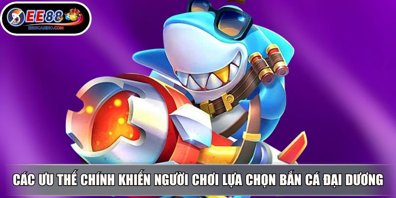 Các ưu thế chính khiến người chơi lựa chọn bắn cá Đại Dương