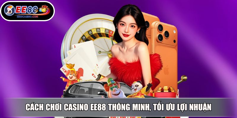 Cách chơi casino EE88 thông minh, tối ưu lợi nhuận