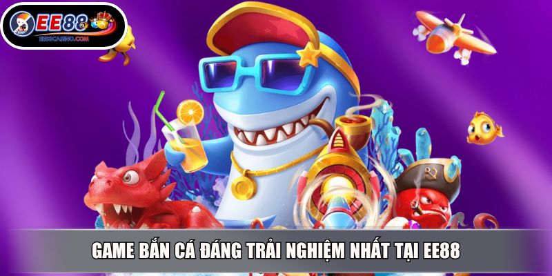 Game bắn cá đáng trải nghiệm nhất tại EE88
