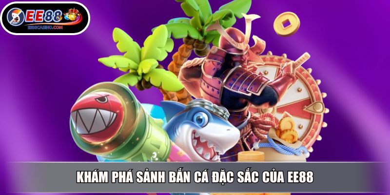 Khám phá sảnh bắn cá đặc sắc của EE88