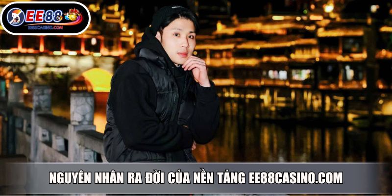 Nguyên nhân ra đời của website ee88casino.com