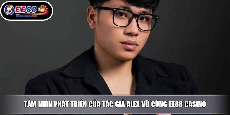 Tầm nhìn phát triển của tác giả Alex Vũ cùng EE88 Casino